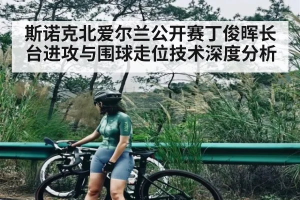 斯诺克北爱尔兰公开赛丁俊晖长台进攻与围球走位技术深度分析