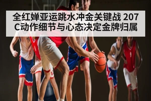 全红婵亚运跳水冲金关键战 207C动作细节与心态决定金牌归属