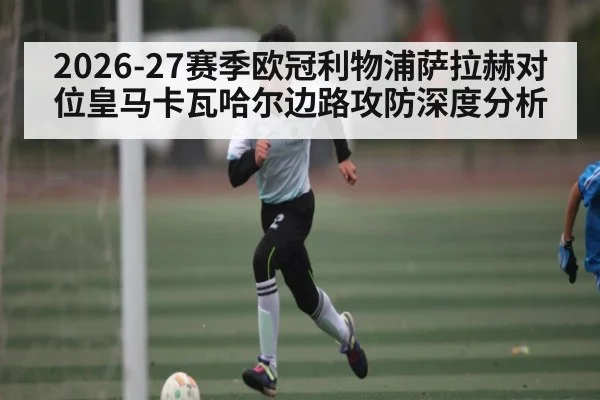 2026-27赛季欧冠利物浦萨拉赫对位皇马卡瓦哈尔边路攻防深度分析