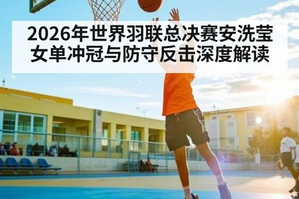 2026年世界羽联总决赛安洗莹女单冲冠与防守反击深度解读
