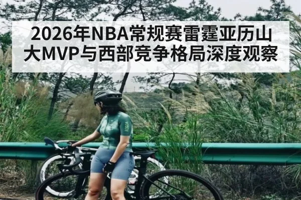 2026年NBA常规赛雷霆亚历山大MVP与西部竞争格局深度观察