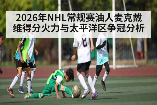 2026年NHL常规赛油人麦克戴维得分火力与太平洋区争冠分析