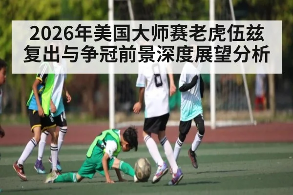 2026年美国大师赛老虎伍兹复出与争冠前景深度展望分析